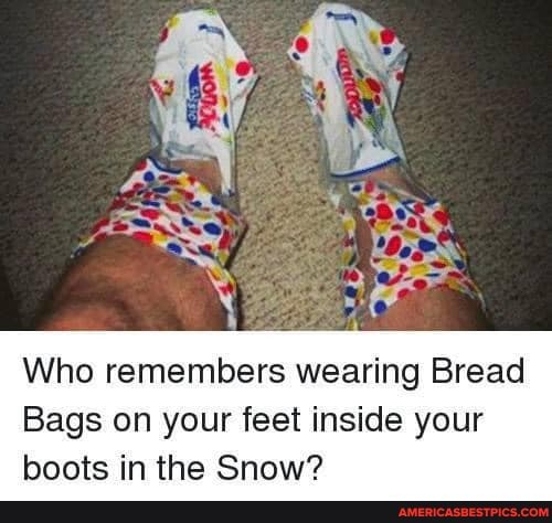 Who remembers wearing Bread
Bags on your feet inside your
hoots in the Snow?
