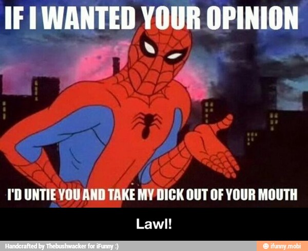 IF I WANTED YOUR OPINION
I'D UNTIE YOU AND TAKE MY DICK OUT OF YOUR MOUTH - Lawl!