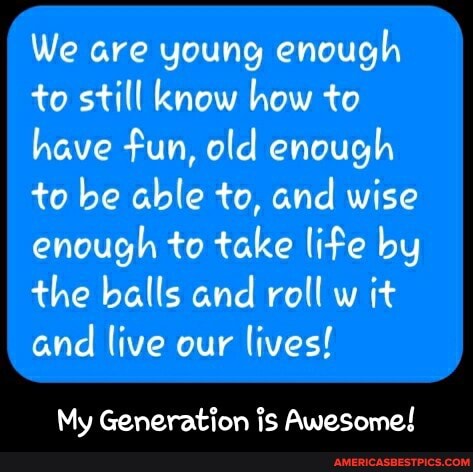 We are young enough to still know how to have fun, old enough
to be able to, and wise enough to take life by the bells and roll w it and live our lives!
My Generation is Awesome! - My Generation is Awesome!