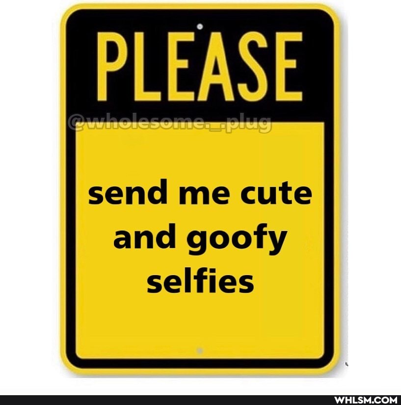 PLEASE
send me cute and goofy selfies