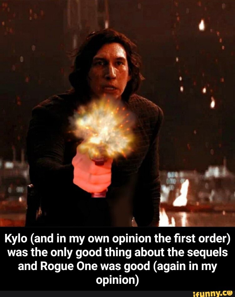 TE
Kylo (and in my own opinion the first order)
was the only good thing about the sequels
and Rogue One was good (again in my
opinion) - Kylo (and in my own opinion the first order) was the only good thing about the sequels and Rogue One was good (again in my opinion)