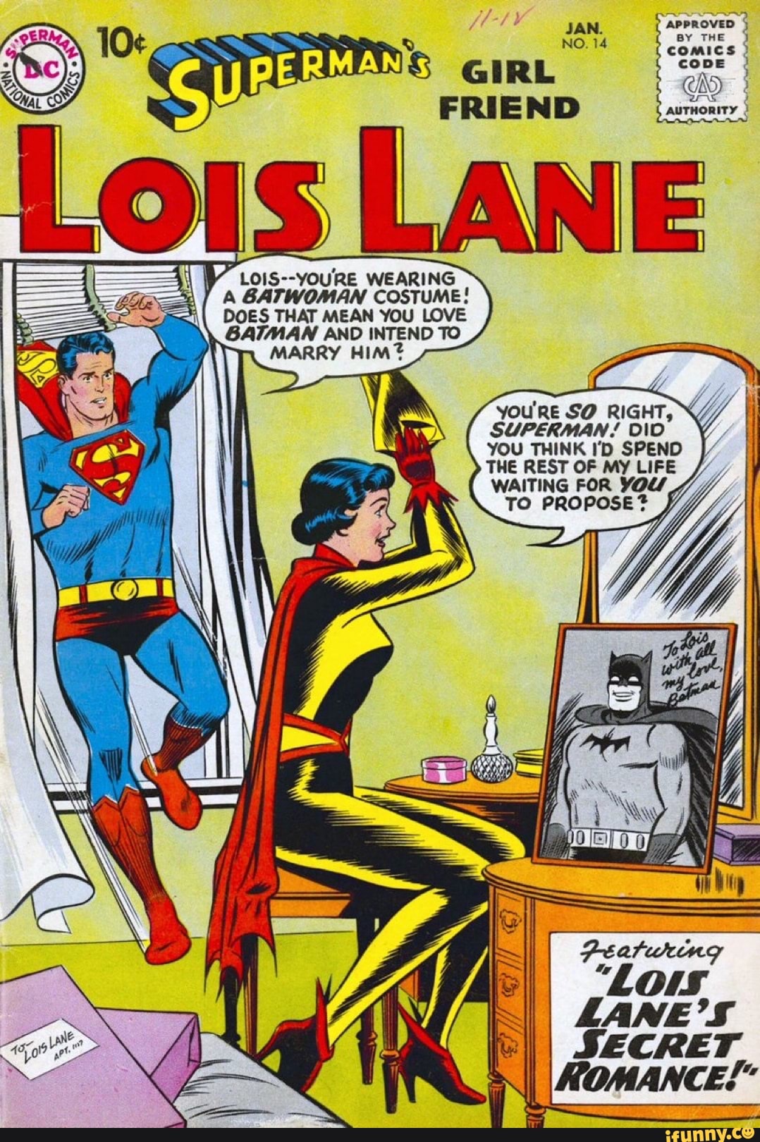 poe)
APPROVED 5
BY THE
V" Lois--YOURE WEARING
A BATWOMAN COSTUME!
DOES THAT MEAN YOU LOVE
BATMAN AND INTEND TO
MARRY HIM?
YOU'RE SO RIGHT,
AE SUPERMAN! DID
ex YOU THINK I'D SPEND
THE REST OF MY LIFE
WAITING FOR YOU
E I SECRET
II
I
ROMANCE!"