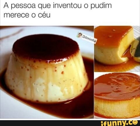 A pessoa que inventou o pudim
merece o céu
