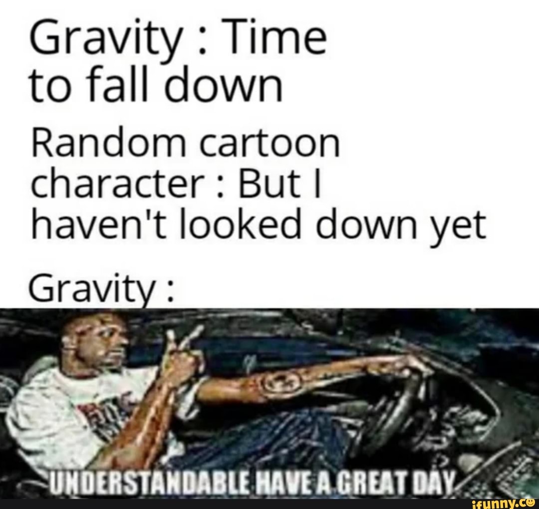 Gravity Time
to fall down
Random cartoon
character But I
haven't looked down yet
SUMDERSTAMDABLE HAVE A. DAY.