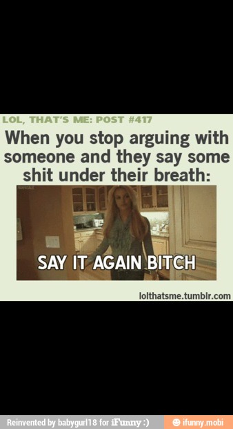 When you stop arguing with
someone and they say some
shit under eit breath: