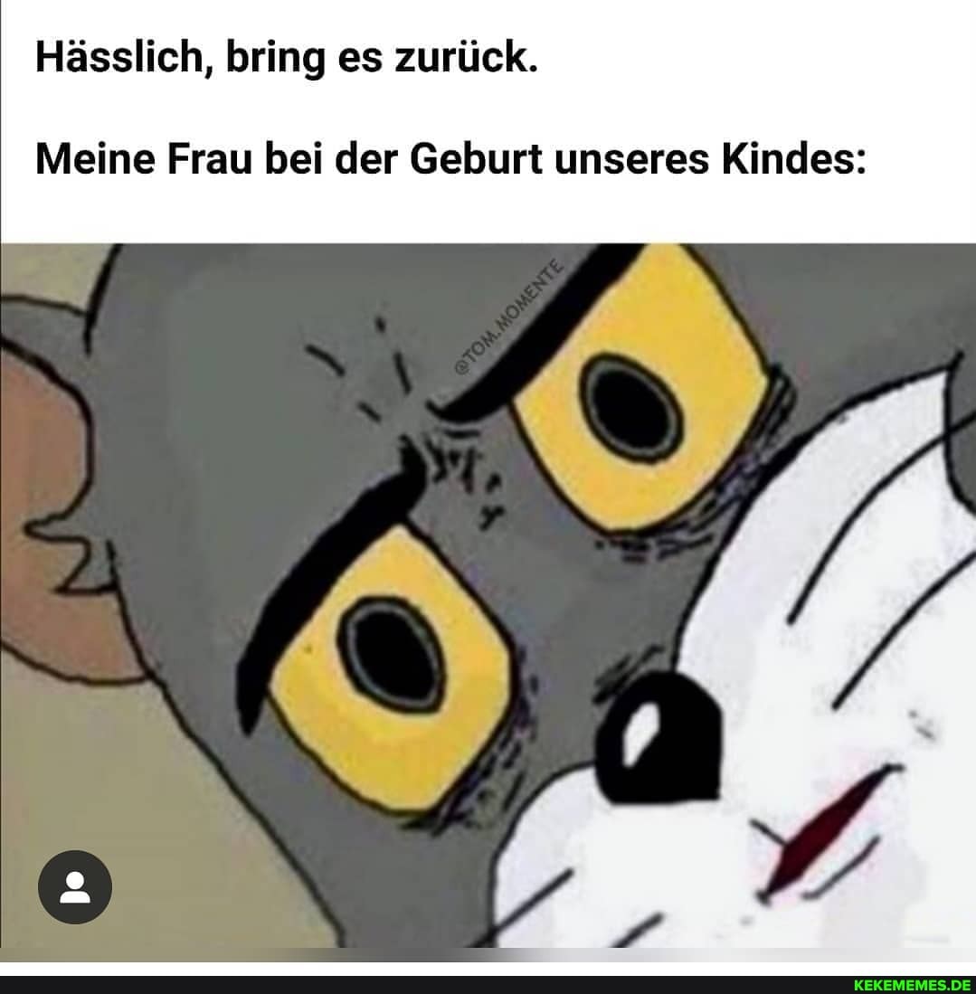 Hässlich, bring es zurück.
Meine Frau bei der Geburt unseres Kindes: