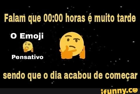 Falam que 00:00
horas é muito tarde
O Emoji
O
sendo que o dia acabou de começar