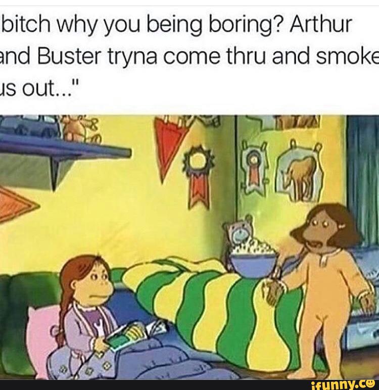 Arthur and Buster tryna come thru and smoke 18 out. 