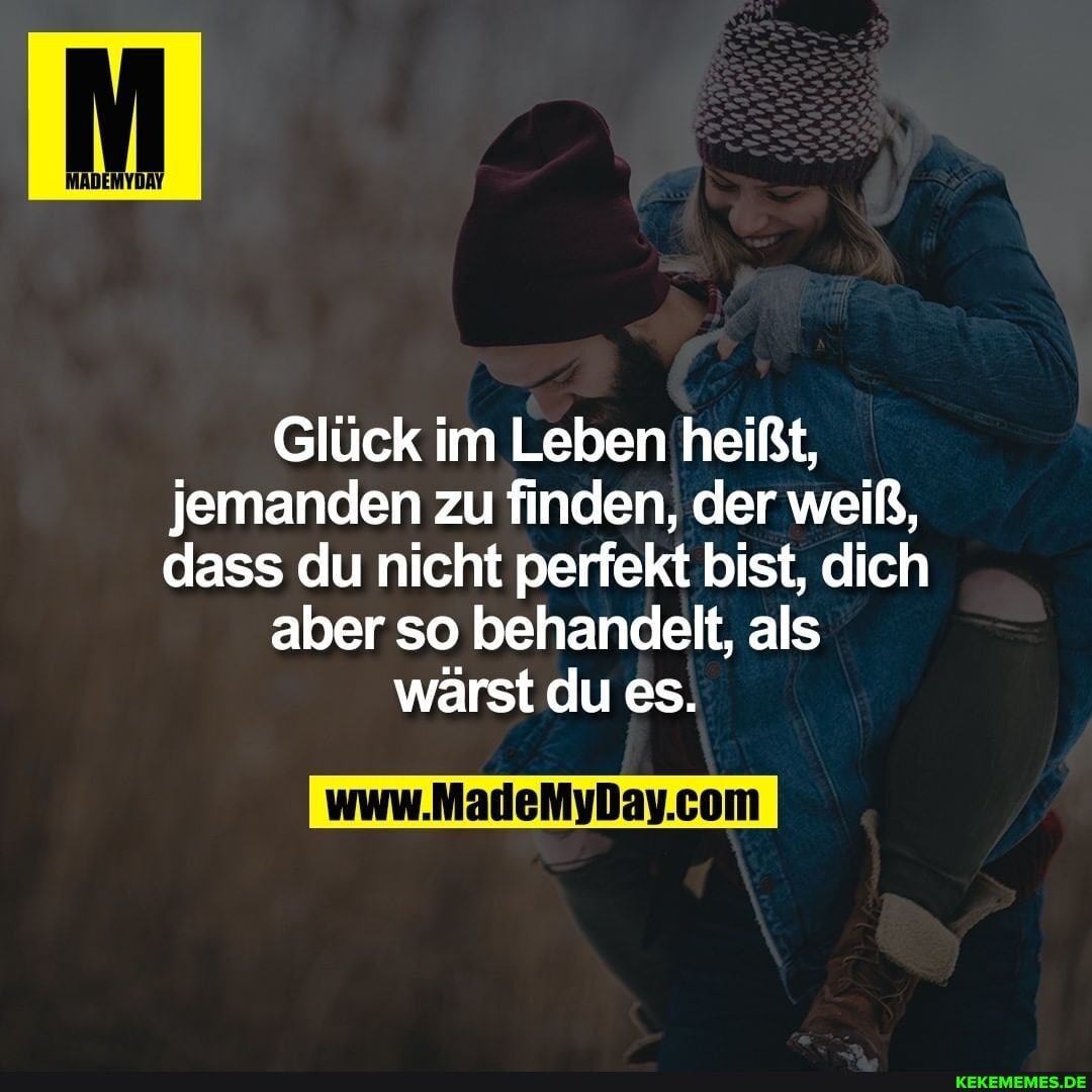 Glück im Leben heißt, jemanden zu finden, der weiß, dass du nicht perfekt bist, dich
aber so behandelt, als
wärst du es.