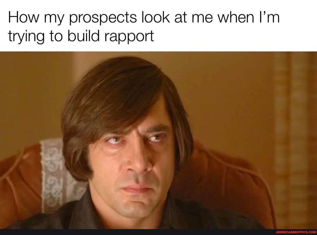 How my prospects look at me when I'm
trying to build rapport
