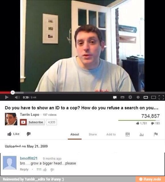 Do you have to show an ID to a cop? How do you refuse a search on you...
Tarrin Lupo
197 vide 734.857
a
ue a About E
hi
Uploaded on May 21. 2009
bigger head... please
