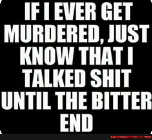 IF LEVER GET MURDERED, JUST KNOW THAT I TALKED SHIT UNTIL THE BITTER
END