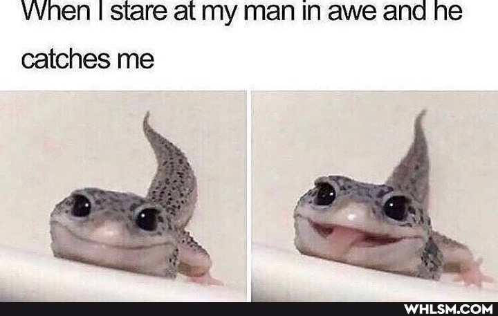 Vvhen I stare at my Man In awe and he catches me
