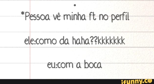 "Pessoa vê minha. ft no perfil
ele:como da haha? 2kkkkkkk
eu:com a boca
