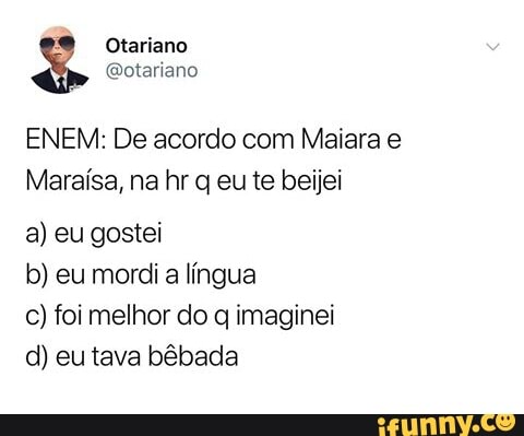ENEM: De acordo com Maiara e
Maraisa, na hr q eu te beijei
a) eu gostei
b) eu mordi a lingua
c) foi melhor do q imaginei
d) eutava bêbada