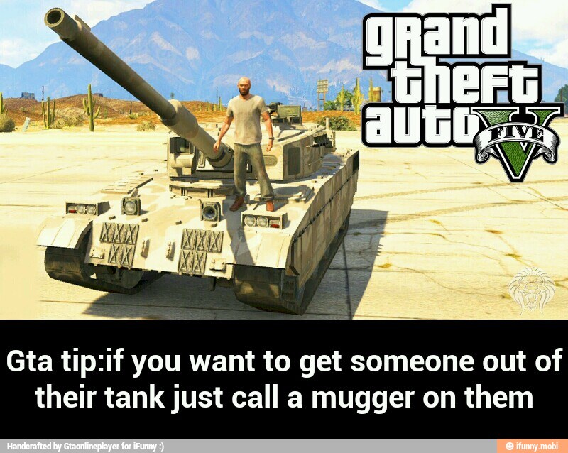 Gta tip:if you want to get someone out of
their tank just call a mugger on them - Gta tip:if you want to get someone out of their tank just call a mugger on them