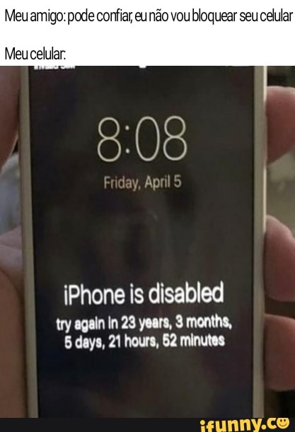 Meu amigo: pode confiar eu não vou bloquear seu celular
Meu celular
iPhone is disabled
try again In 23 years, 3 months, days, 21 hours, 62 minutes