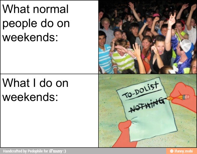 What normal
people do on
weekends:
What I do on
weekends: