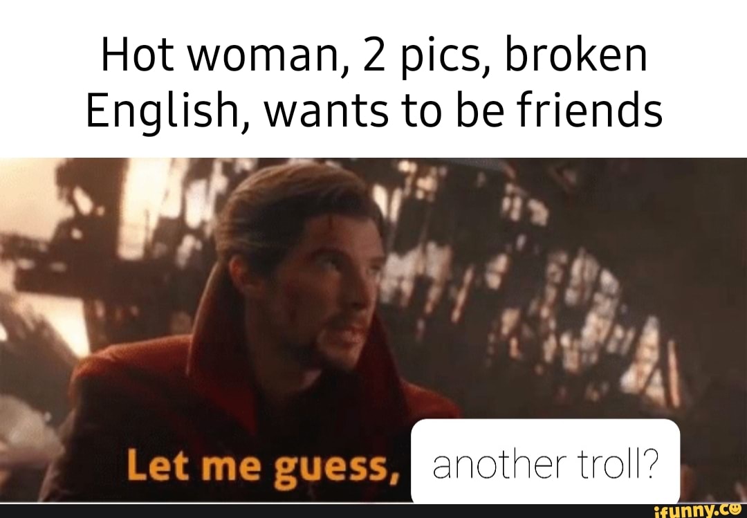 Hot woman, 2 pics, broken
English, wants to be friends
Let me guess, I another troll?