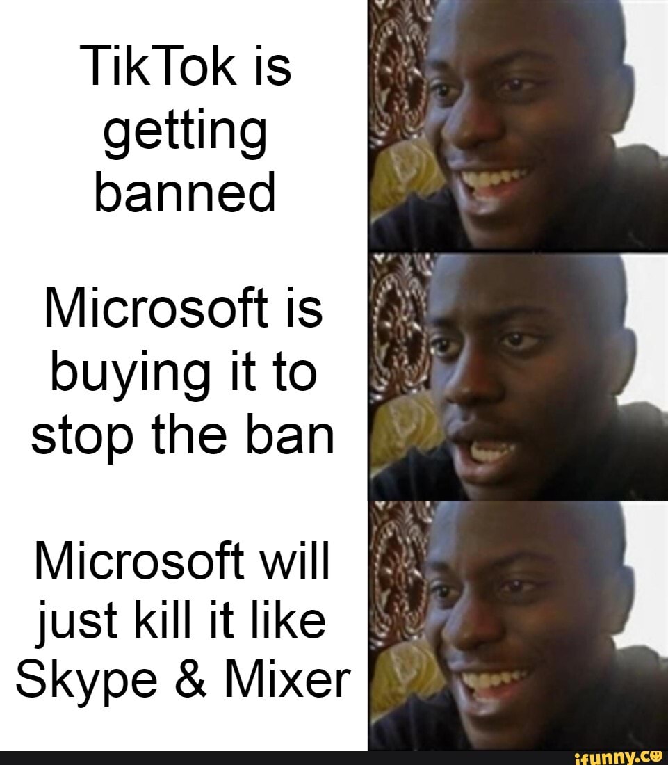 getting
banned
Microsoft is
buying itto BEM
stop the ban
Microsoft will
just kill it like BE
Skype Mixer HR