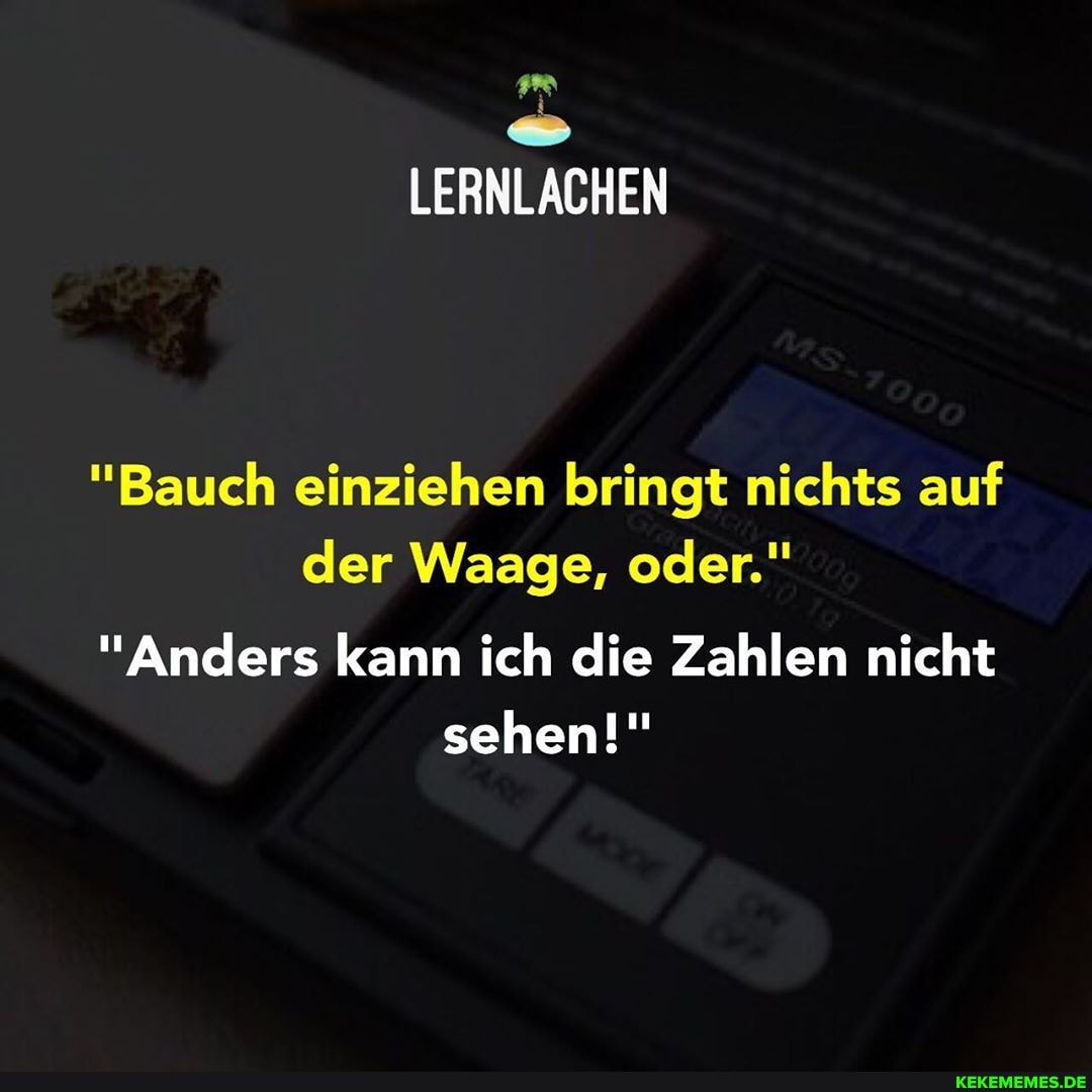 "Bauch einziehen bringt nichts auf der Waage, oder."
"Anders kann ich die Zahlen nicht sehen!"