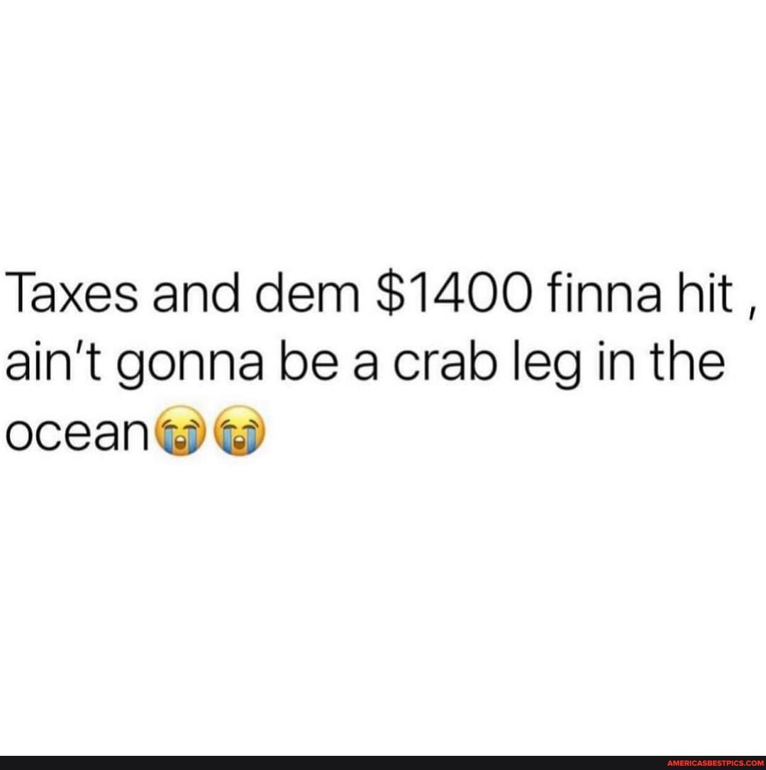 Taxes and dem $1400 finna hit , ain't gonna be a crab leg in the ocean@