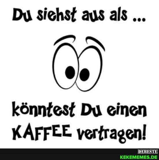 Du siehst aus als
könntest Du einen
KAFFEE vertragen!