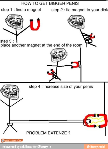 HOW TO GET BIGGER PENIS
step 1 find a magnet step 2
tie magnet to your dick
step 4
increase size of your penis
PROBLEM EXTENZE Sara