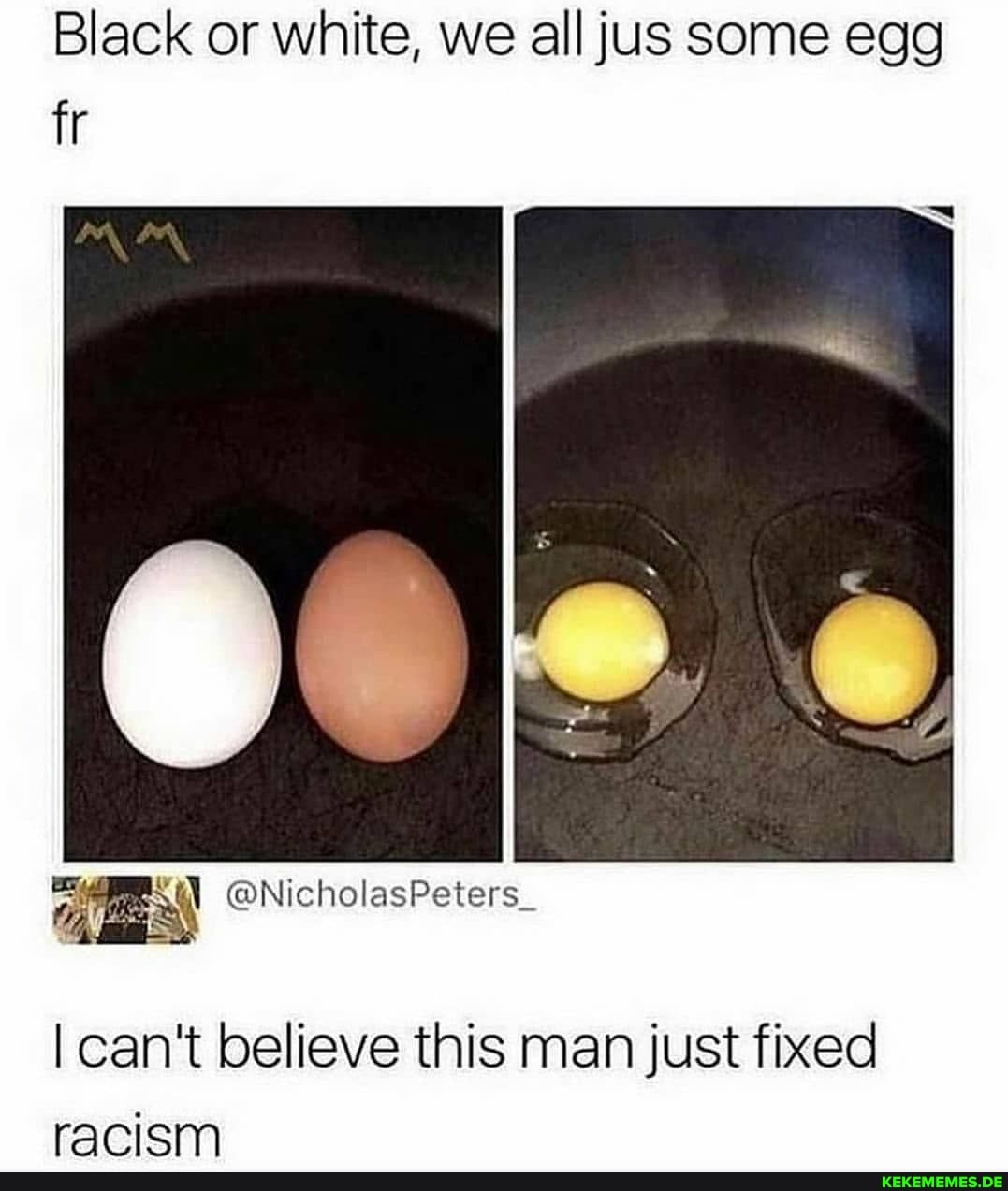 Black or white, we all jus some egg fr I can't believe this man just fixed racic