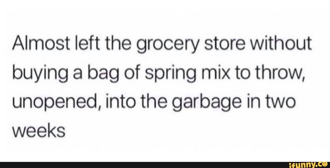 Almost left the grocery store without buying a bag of spring mix to throw, unopened, into the garbage in two weeks