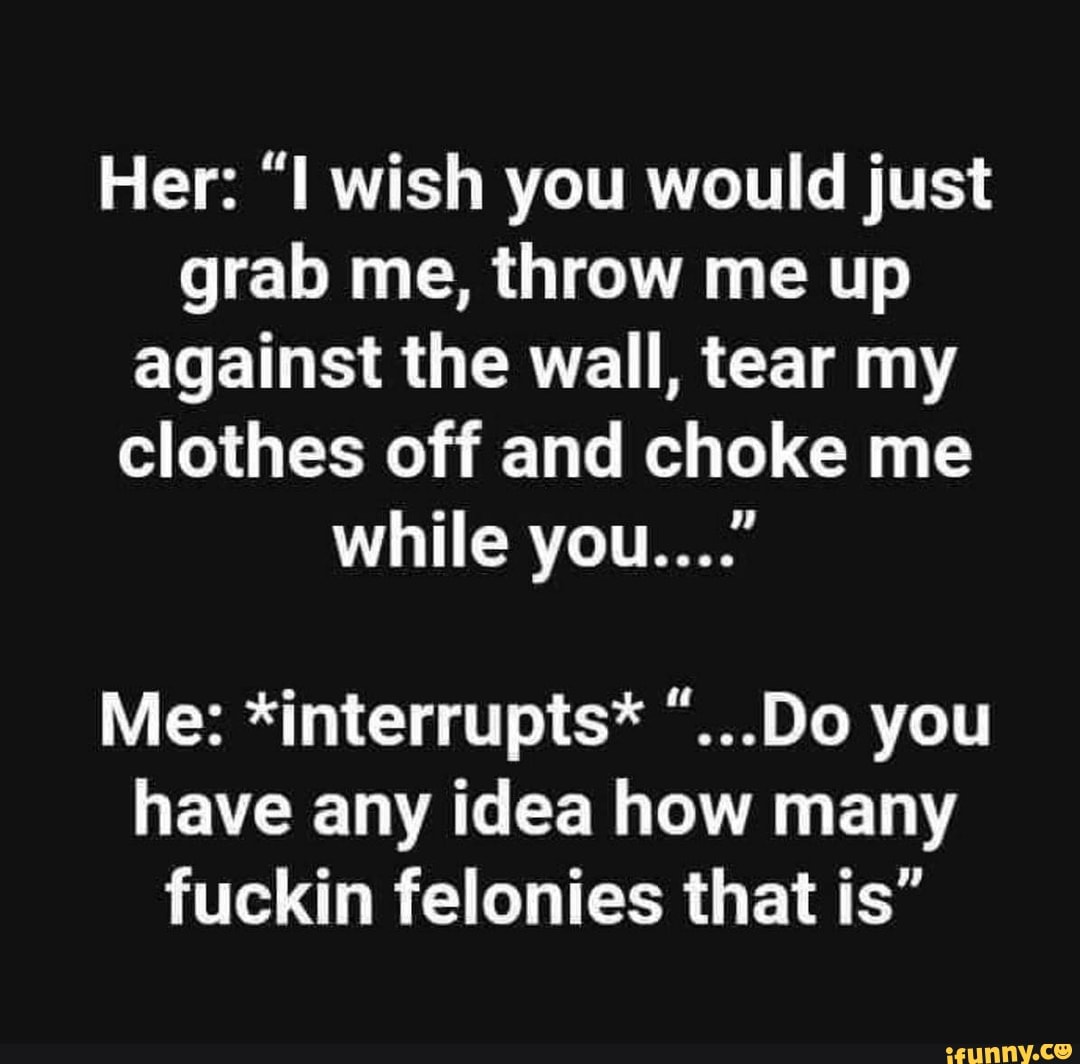 Her "I wish you would just grab me, throw me up against the wall, tear
