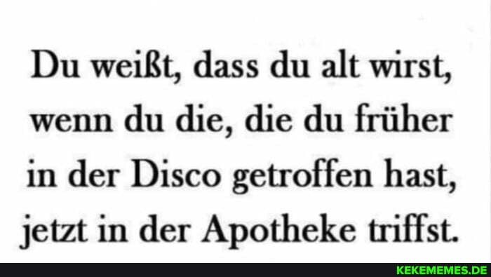 Du weißt, dass du alt wirst, wenn du die, die du früher in der Disco getroffen hast, jetzt in der Apotheke triffst.
