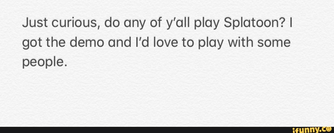 Just curious, do any of y'all play Splatoon? I
got the demo and I'd love to play with some
people.
