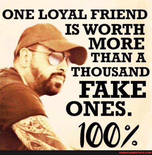 ONE LOYAL FRIEND IS WORTH
MORE
( THan
2 THOUSAND
FAKE ONES.
AQ 7