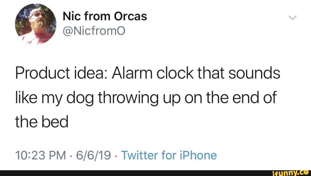 Product idea Alarm clock that sounds like my dog throwing up on the