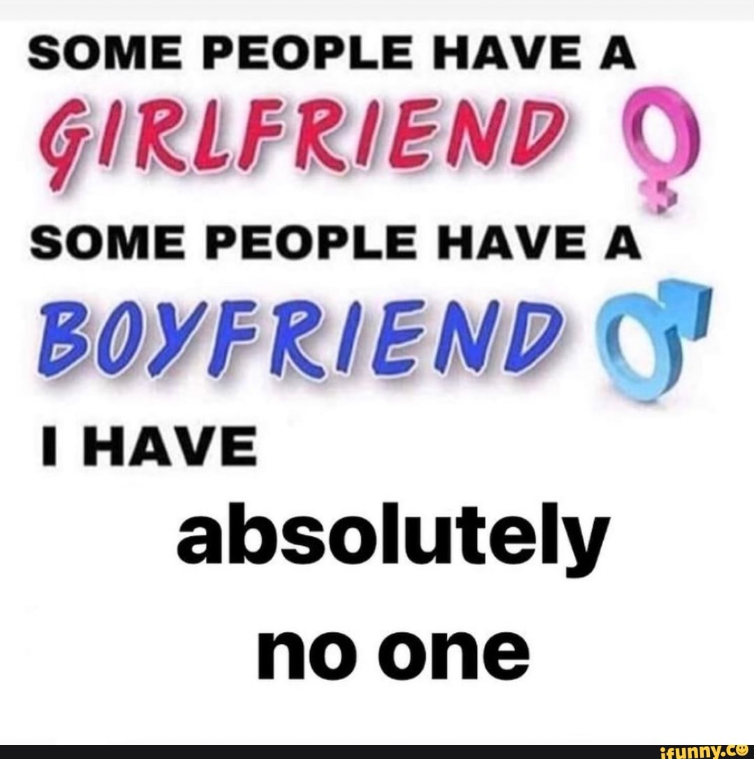 SOME PEOPLE HAVE A GIRLFRIEND SOME PEOPLE HAVE
BOYFRIEND
HAVE absolutely no one