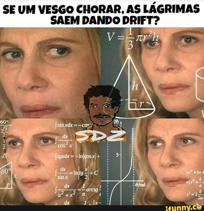 SE UM VESGO CHORAR, AS LÁGRIMAS
SAEM DANDO DRIFT?