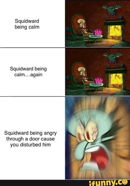 Squxtward being calm Squidward being calm again Squidward being angry ...