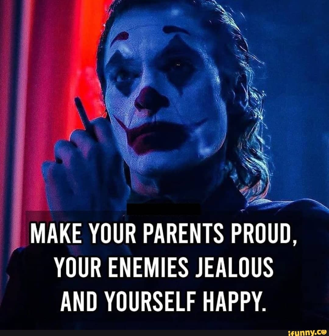 MAKE YÚUR PARENTS PROUD, YOUR ENEMIES JEALUUS AND YOURSELF HAPPY. - iFunny