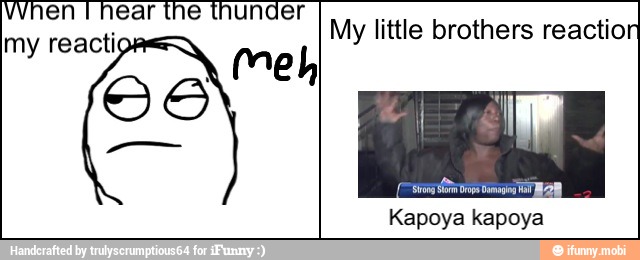 hen I hear the thunder
my reacti MA
My little brothers reaction
Kapoya kapoya