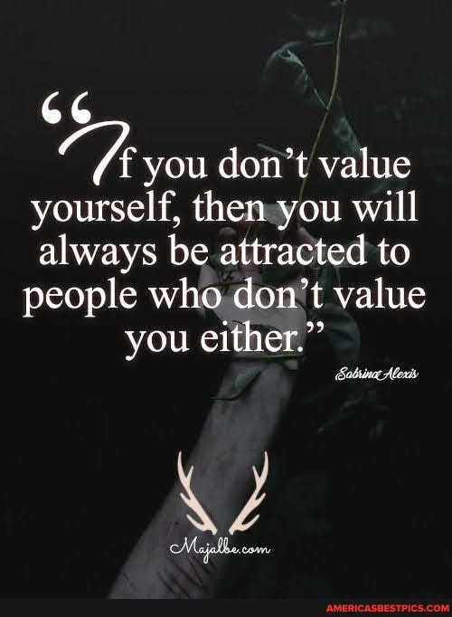 you don't value
yourself, then you will
always be attracted to
people who don't value you either."