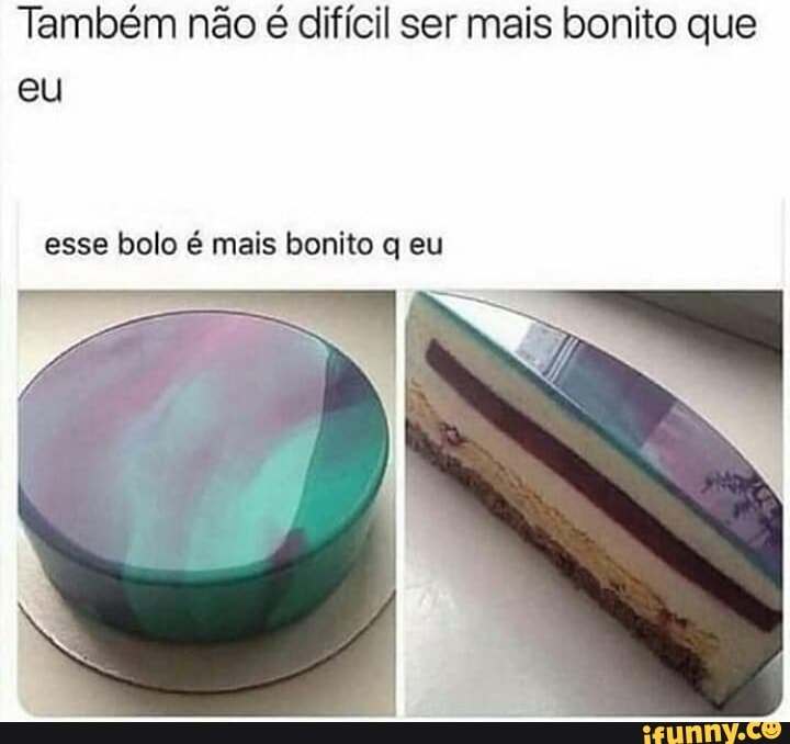 Também não é difícil ser mais bonito que eu
esse bolo é mais bonito q eu