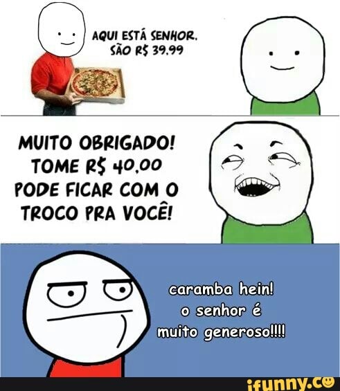 AQUI ESTÁ SENHOR.
MUITO OBRIGADO!
TOME R$ 40,00
PODE FICAR COM O
TROCO PRA VOCE!
O
sauna É