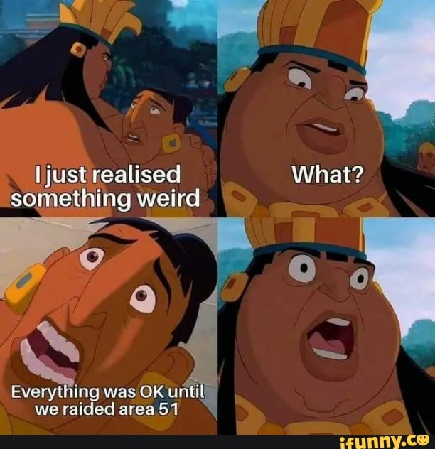 = J
just realised What?
'something weird
was OK until) we raided area 51
