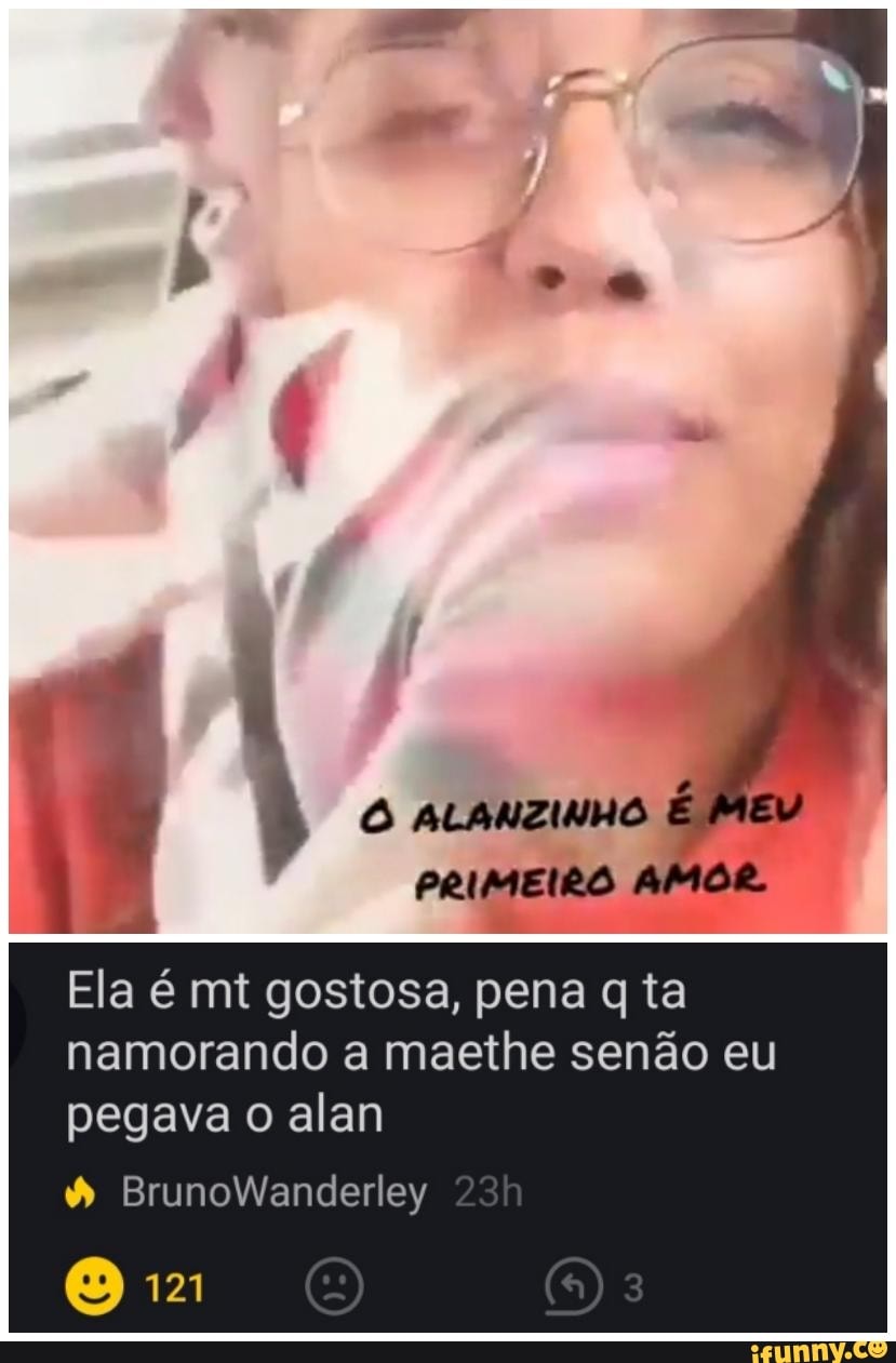 ALANZINHO É MEV PRIMEIRO AMOR.
Ela é mt gostosa, pena ta namorando a maethe senão eu pegava o alan
BrunoWanderley
O 121