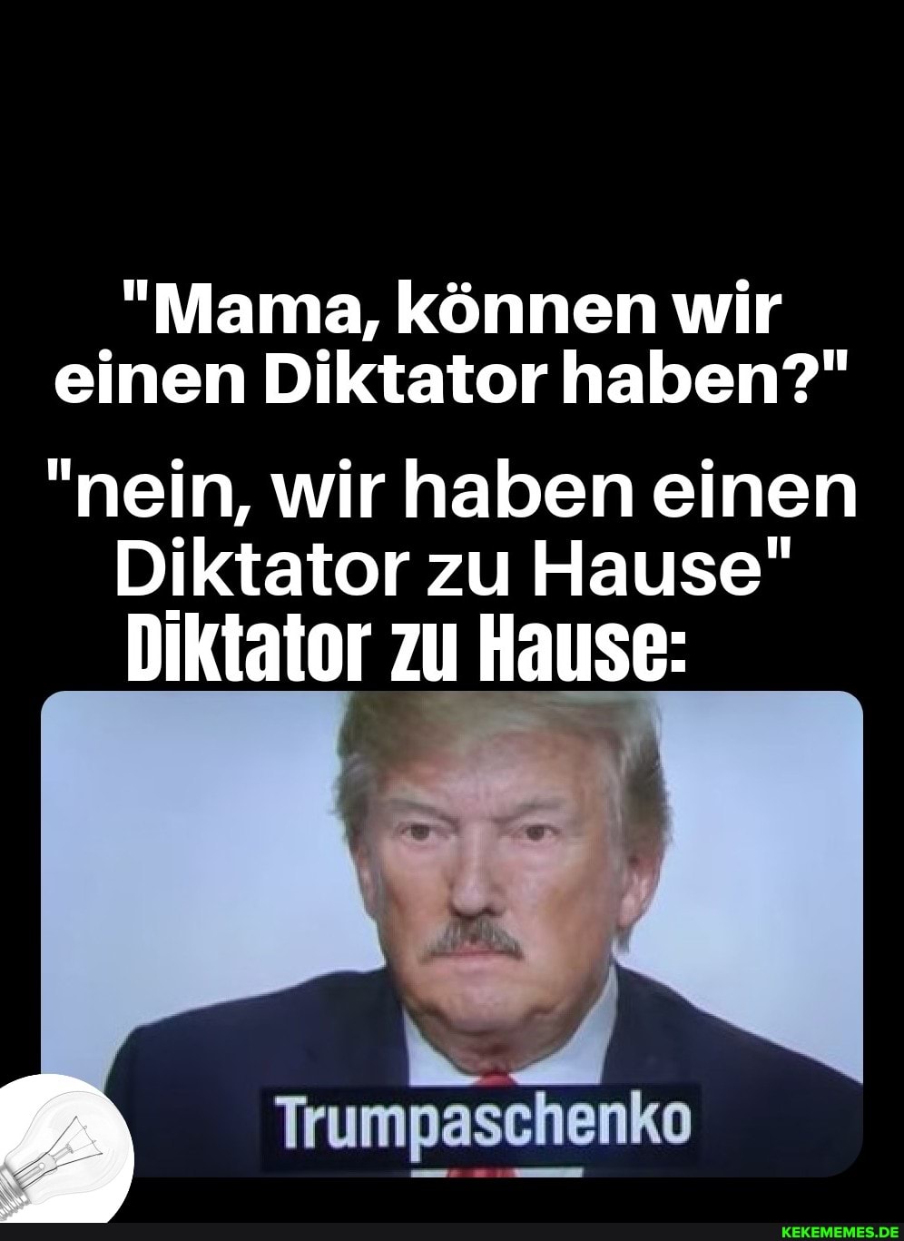 "Mama, können wir einen Diktator haben?"
"nein, wir haben einen
Diktator zu Hause"
Diktator zu Hause:
Trumpaschenko