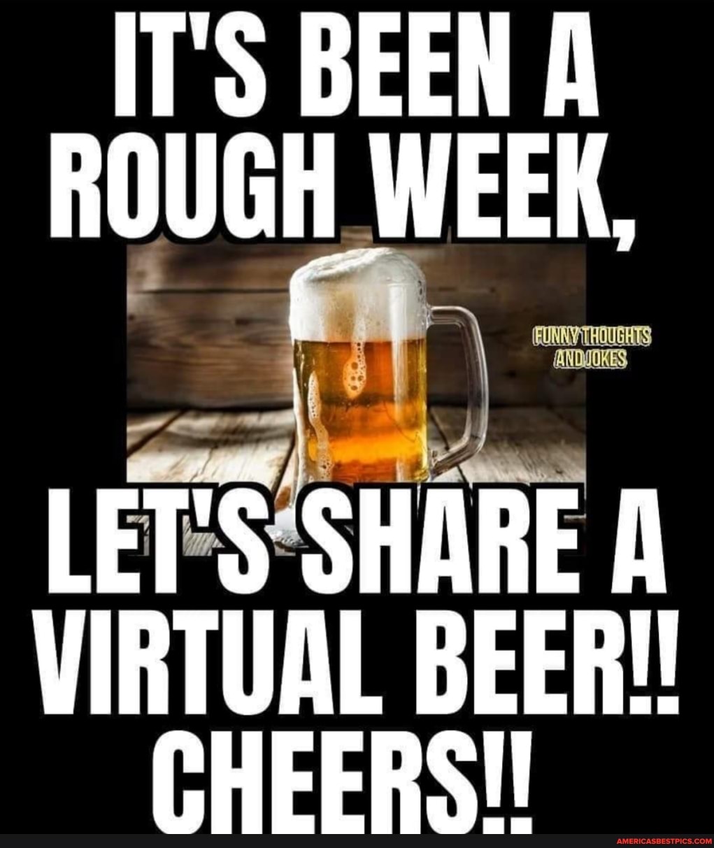 IT'S BEEN A ROUGH WEEK,
LET'S SHARE A VIRTUAL BEER!