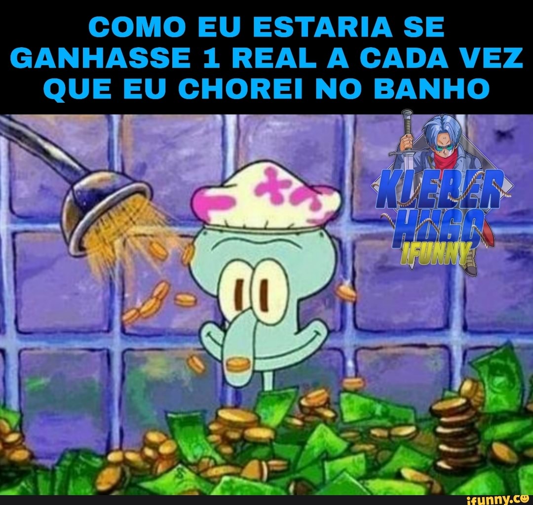 COMO EU ESTARIA SE GANHASSE 1 REAL A CADA VEZ QUE EU CHOREI NO BANHO