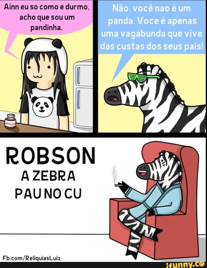 Ainn eu so como durmo, acho que sou um pandinha.
Riao voce nac e um panda Voce e apenas uma vagabunda que v ve das custas dos seus aals
ROBSON A ZEBRA PAUNO CU
Fb
