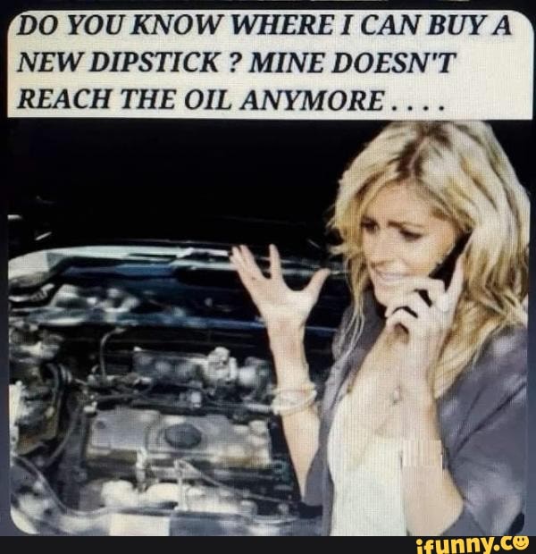 DO YOU KNOW WHERE I CAN BUY A NEW DIPSTICK ? MINE DOESN'T REACH THE OIL ANYMORE.... iFunny